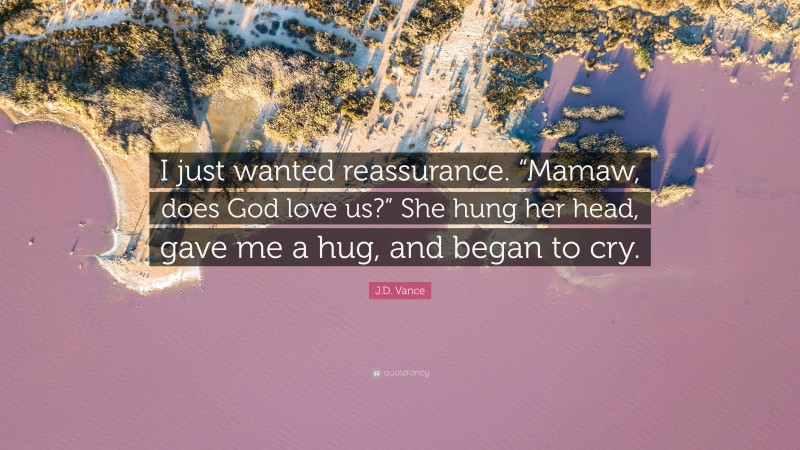 J.D. Vance Quote: “I just wanted reassurance. “Mamaw, does God love us?” She hung her head, gave me a hug, and began to cry.”