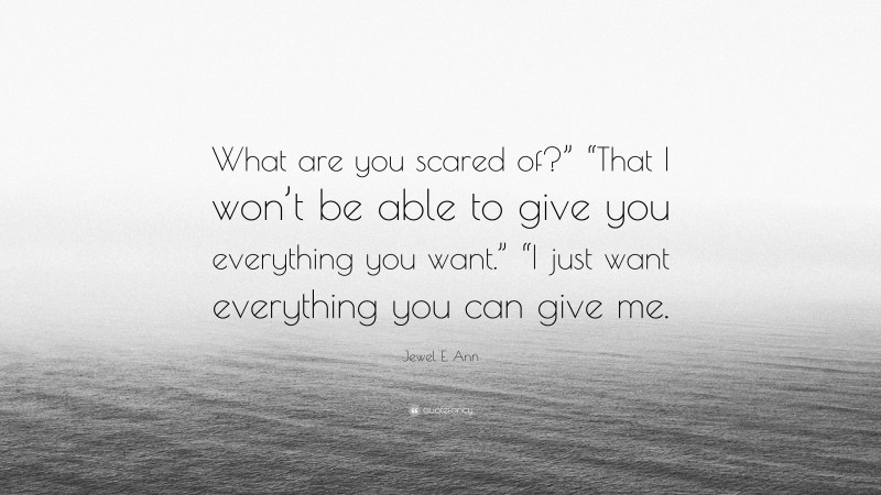 Jewel E. Ann Quote: “What are you scared of?” “That I won’t be able to give you everything you want.” “I just want everything you can give me.”