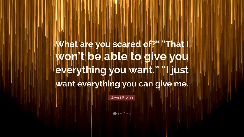 Jewel E. Ann Quote: “What are you scared of?” “That I won’t be able to give you everything you want.” “I just want everything you can give me.”