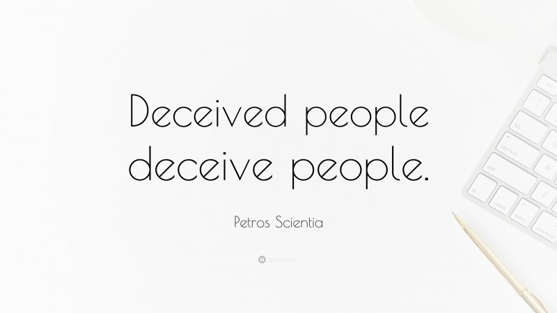 Petros Scientia Quote: “Deceived people deceive people.”