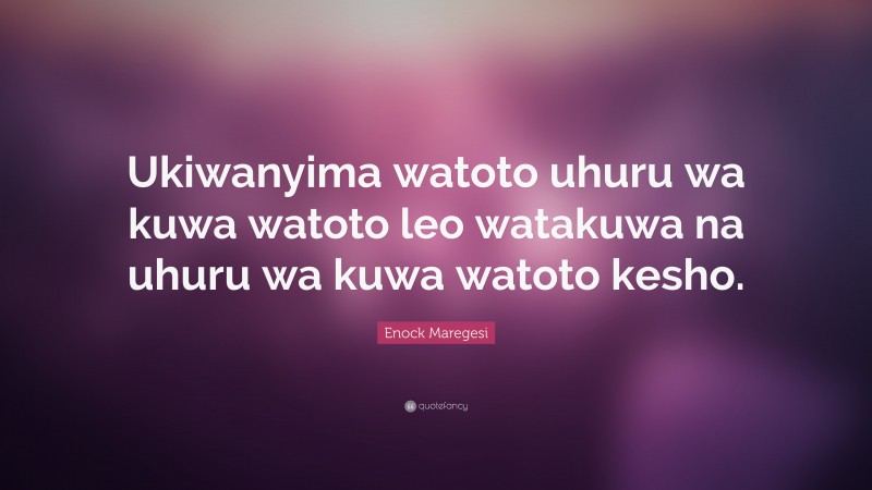 Enock Maregesi Quote: “Ukiwanyima watoto uhuru wa kuwa watoto leo watakuwa na uhuru wa kuwa watoto kesho.”