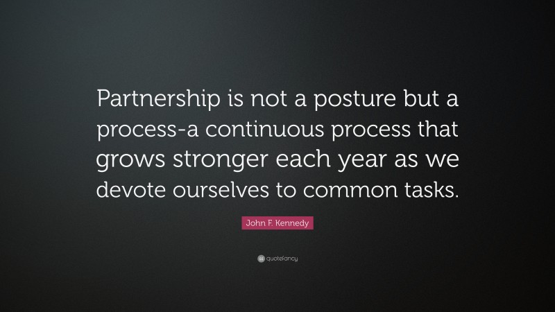 John F. Kennedy Quote: “Partnership is not a posture but a process-a continuous process that grows stronger each year as we devote ourselves to common tasks.”