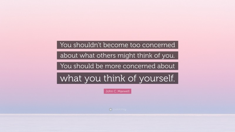 John C. Maxwell Quote: “You shouldn’t become too concerned about what others might think of you. You should be more concerned about what you think of yourself.”