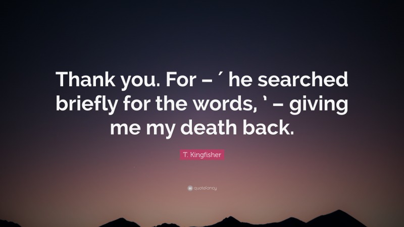 T. Kingfisher Quote: “Thank you. For – ′ he searched briefly for the words, ’ – giving me my death back.”