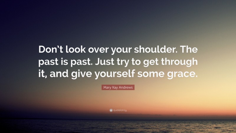 Mary Kay Andrews Quote: “Don’t look over your shoulder. The past is past. Just try to get through it, and give yourself some grace.”