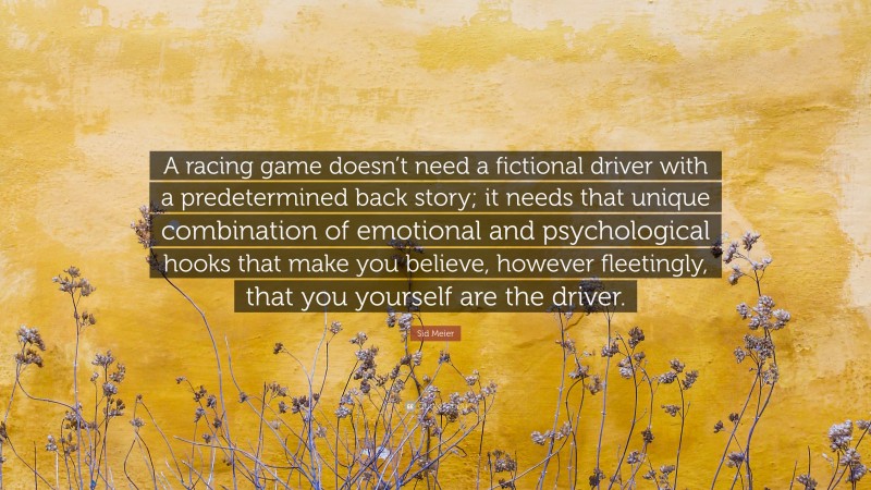 Sid Meier Quote: “A racing game doesn’t need a fictional driver with a predetermined back story; it needs that unique combination of emotional and psychological hooks that make you believe, however fleetingly, that you yourself are the driver.”