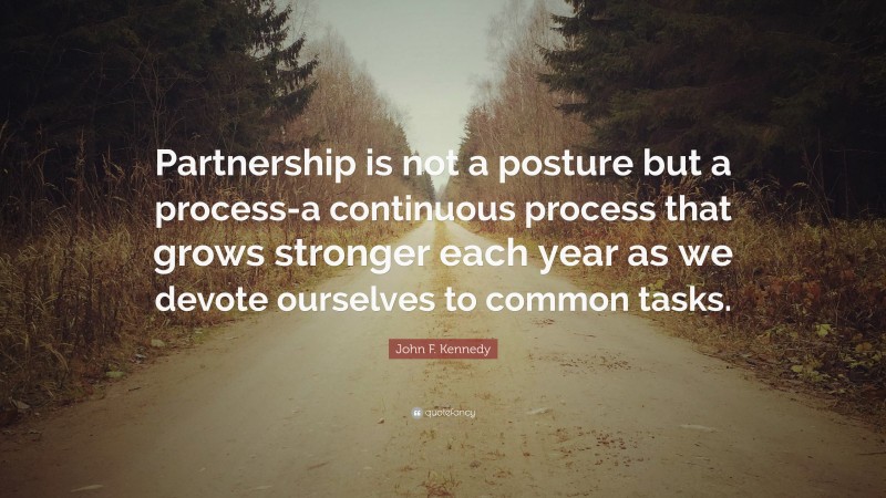 John F. Kennedy Quote: “Partnership is not a posture but a process-a continuous process that grows stronger each year as we devote ourselves to common tasks.”