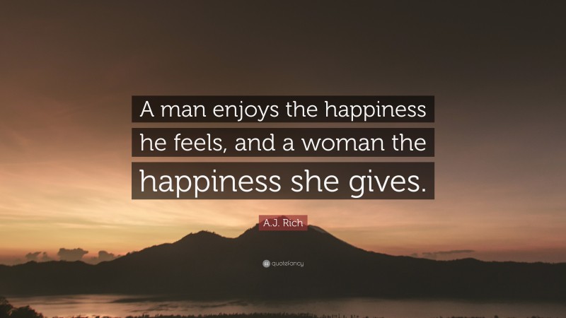 A.J. Rich Quote: “A man enjoys the happiness he feels, and a woman the happiness she gives.”