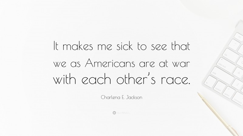 Charlena E. Jackson Quote: “It makes me sick to see that we as Americans are at war with each other’s race.”