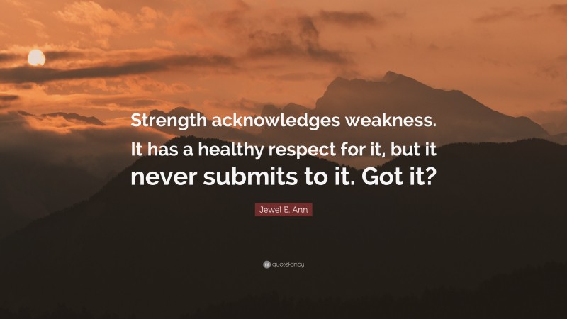 Jewel E. Ann Quote: “Strength acknowledges weakness. It has a healthy respect for it, but it never submits to it. Got it?”