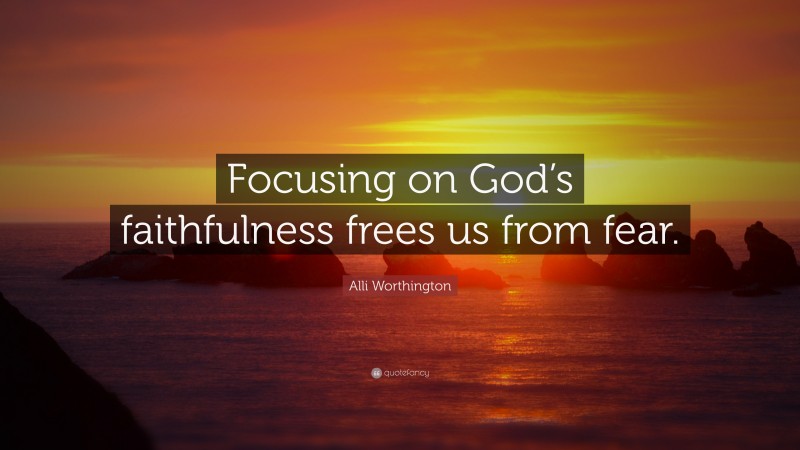 Alli Worthington Quote: “Focusing on God’s faithfulness frees us from fear.”