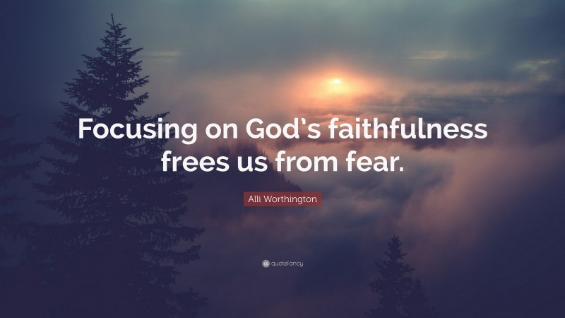 Alli Worthington Quote: “Focusing on God’s faithfulness frees us from fear.”