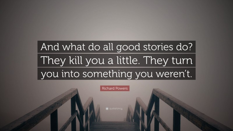 Richard Powers Quote: “And what do all good stories do? They kill you a little. They turn you into something you weren’t.”