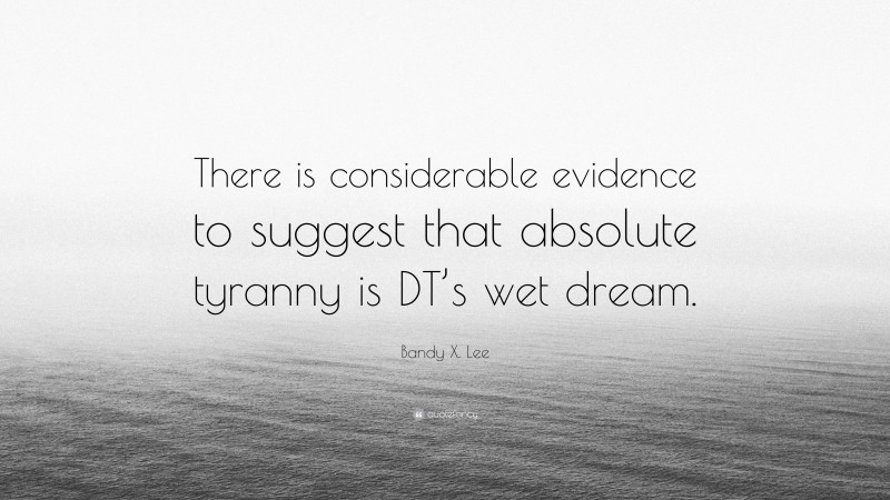 Bandy X. Lee Quote: “There is considerable evidence to suggest that absolute tyranny is DT’s wet dream.”