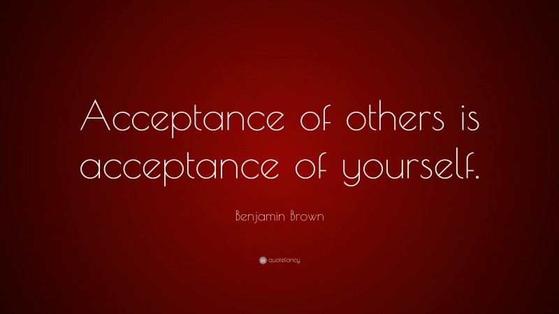 Benjamin Brown Quote: “Acceptance of others is acceptance of yourself.”