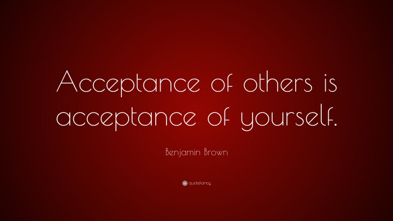 Benjamin Brown Quote: “Acceptance of others is acceptance of yourself.”