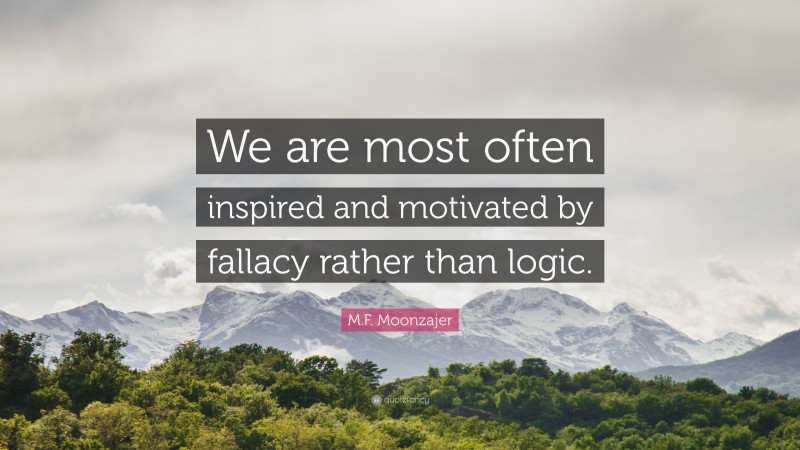 M.F. Moonzajer Quote: “We are most often inspired and motivated by fallacy rather than logic.”