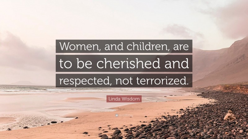 Linda Wisdom Quote: “Women, and children, are to be cherished and respected, not terrorized.”