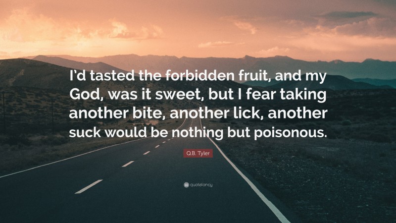 Q.B. Tyler Quote: “I’d tasted the forbidden fruit, and my God, was it sweet, but I fear taking another bite, another lick, another suck would be nothing but poisonous.”