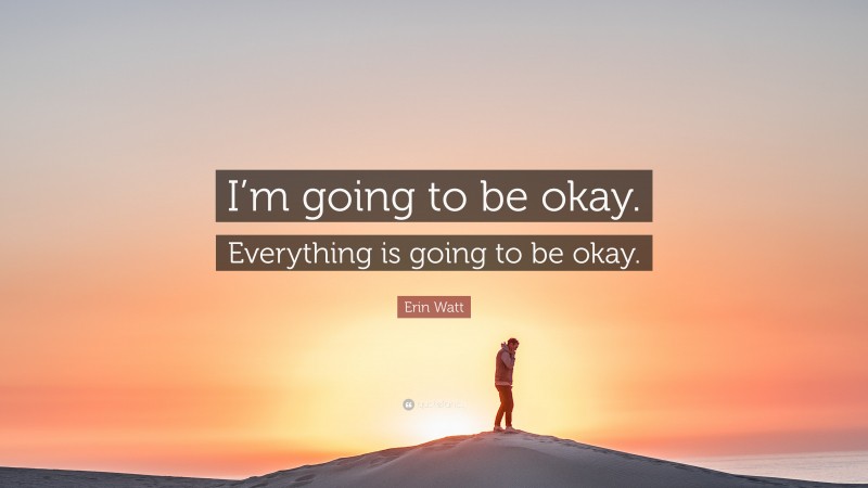 Erin Watt Quote: “I’m going to be okay. Everything is going to be okay.”