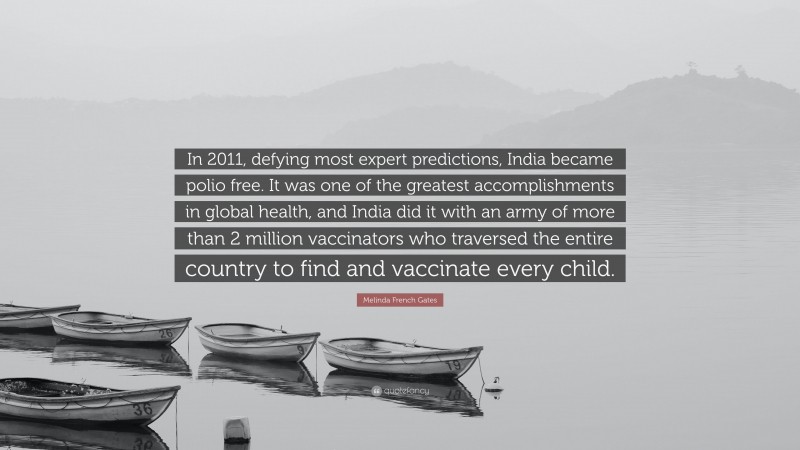 Melinda French Gates Quote: “In 2011, defying most expert predictions, India became polio free. It was one of the greatest accomplishments in global health, and India did it with an army of more than 2 million vaccinators who traversed the entire country to find and vaccinate every child.”