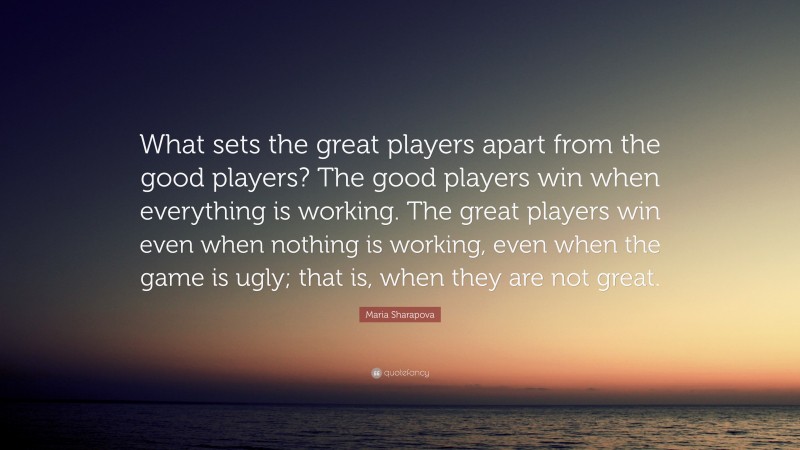 Maria Sharapova Quote: “What sets the great players apart from the good players? The good players win when everything is working. The great players win even when nothing is working, even when the game is ugly; that is, when they are not great.”