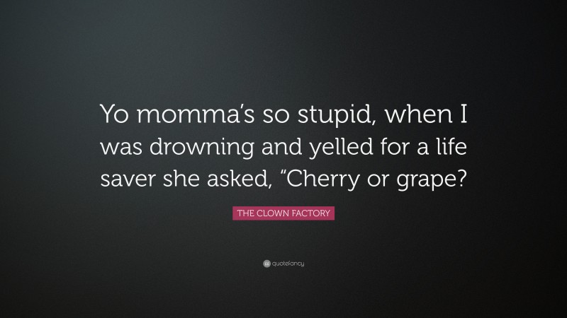 THE CLOWN FACTORY Quote: “Yo momma’s so stupid, when I was drowning and yelled for a life saver she asked, “Cherry or grape?”