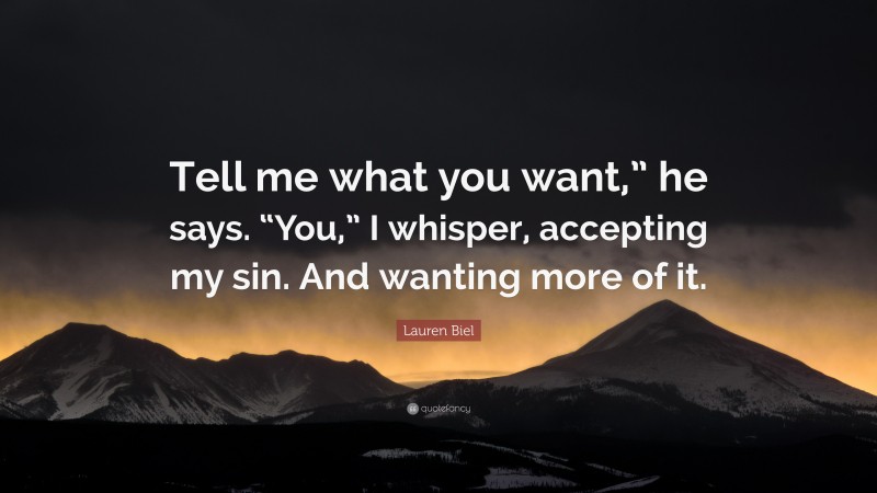 Lauren Biel Quote: “Tell me what you want,” he says. “You,” I whisper, accepting my sin. And wanting more of it.”
