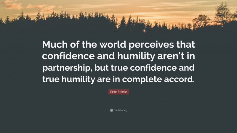 Elsie Spittle Quote: “Much of the world perceives that confidence and humility aren’t in partnership, but true confidence and true humility are in complete accord.”