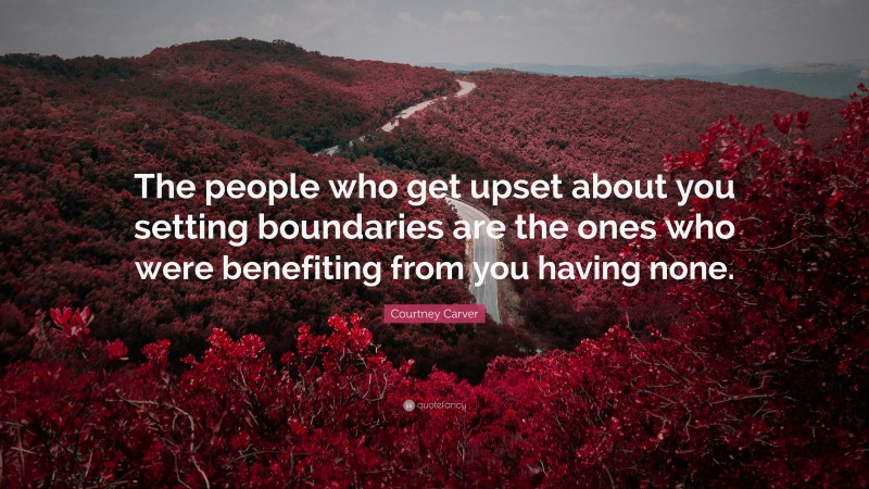 Courtney Carver Quote: “The people who get upset about you setting boundaries are the ones who were benefiting from you having none.”