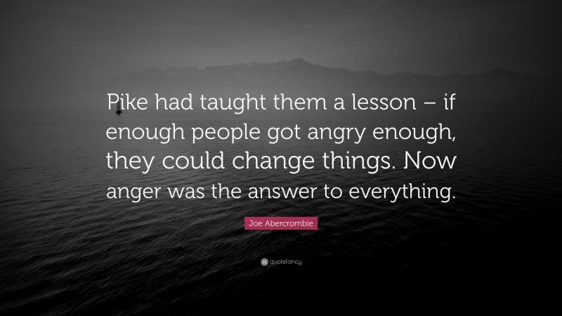 Joe Abercrombie Quote: “Pike had taught them a lesson – if enough people got angry enough, they could change things. Now anger was the answer to everything.”