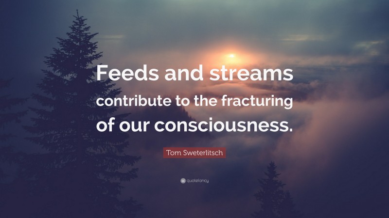 Tom Sweterlitsch Quote: “Feeds and streams contribute to the fracturing of our consciousness.”