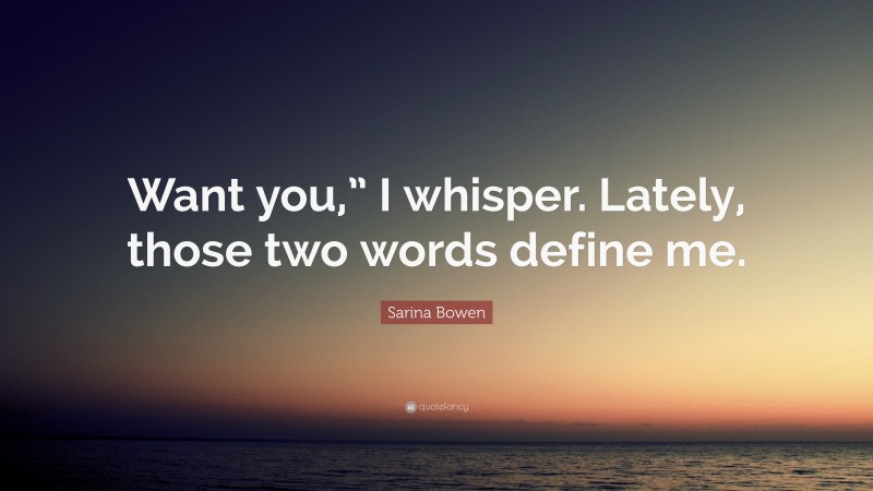 Sarina Bowen Quote: “Want you,” I whisper. Lately, those two words define me.”