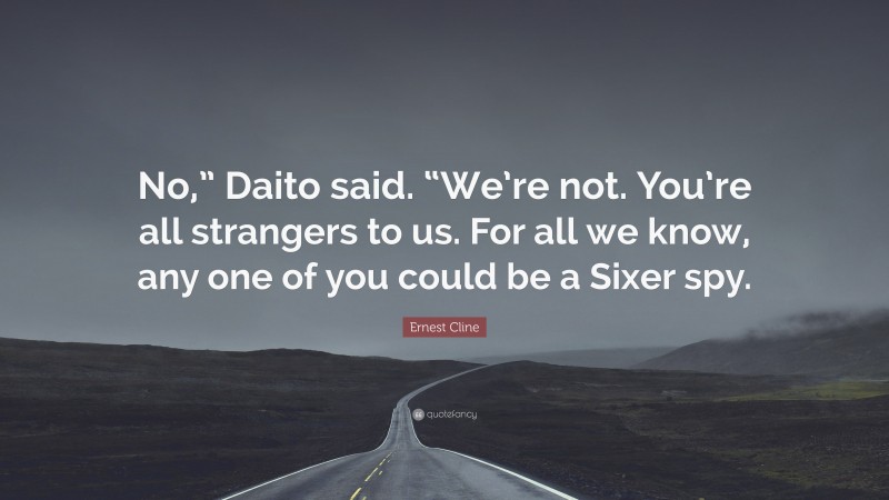 Ernest Cline Quote: “No,” Daito said. “We’re not. You’re all strangers to us. For all we know, any one of you could be a Sixer spy.”