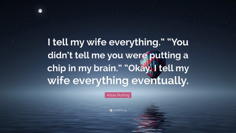 Alissa Nutting Quote: “I tell my wife everything.” “You didn’t tell me you were putting a chip in my brain.” “Okay. I tell my wife everything eventually.”