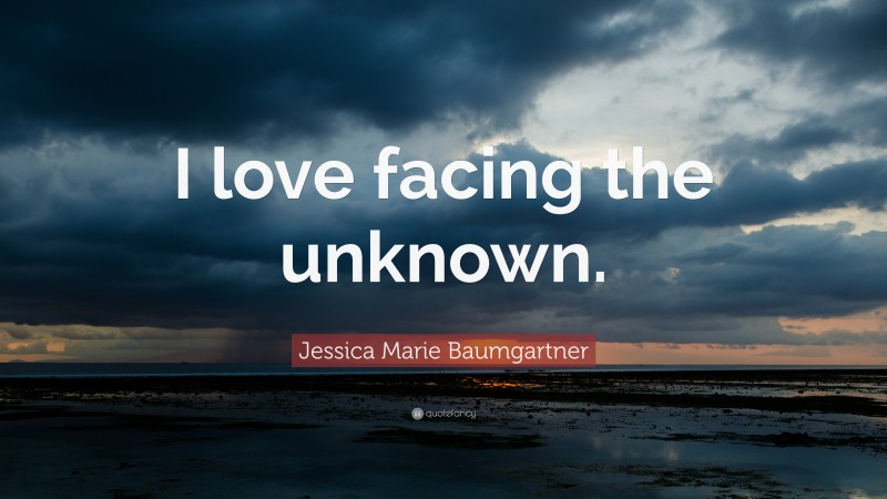 Jessica Marie Baumgartner Quote: “I love facing the unknown.”