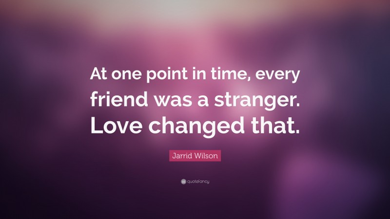 Jarrid Wilson Quote: “At one point in time, every friend was a stranger. Love changed that.”