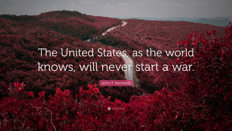 John F. Kennedy Quote: “The United States, as the world knows, will never start a war.”