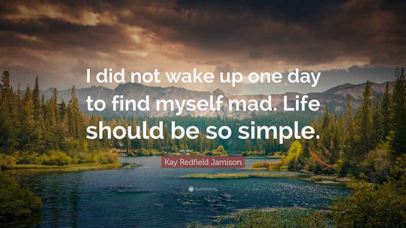 Kay Redfield Jamison Quote: “I did not wake up one day to find myself mad. Life should be so simple.”