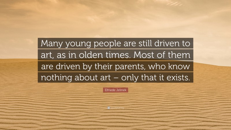 Elfriede Jelinek Quote: “Many young people are still driven to art, as in olden times. Most of them are driven by their parents, who know nothing about art – only that it exists.”