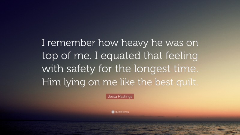 Jessa Hastings Quote: “I remember how heavy he was on top of me. I equated that feeling with safety for the longest time. Him lying on me like the best quilt.”