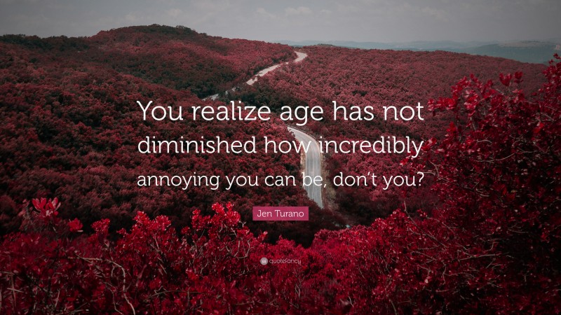 Jen Turano Quote: “You realize age has not diminished how incredibly annoying you can be, don’t you?”
