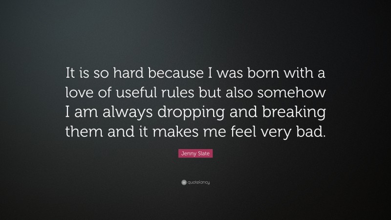 Jenny Slate Quote: “It is so hard because I was born with a love of useful rules but also somehow I am always dropping and breaking them and it makes me feel very bad.”