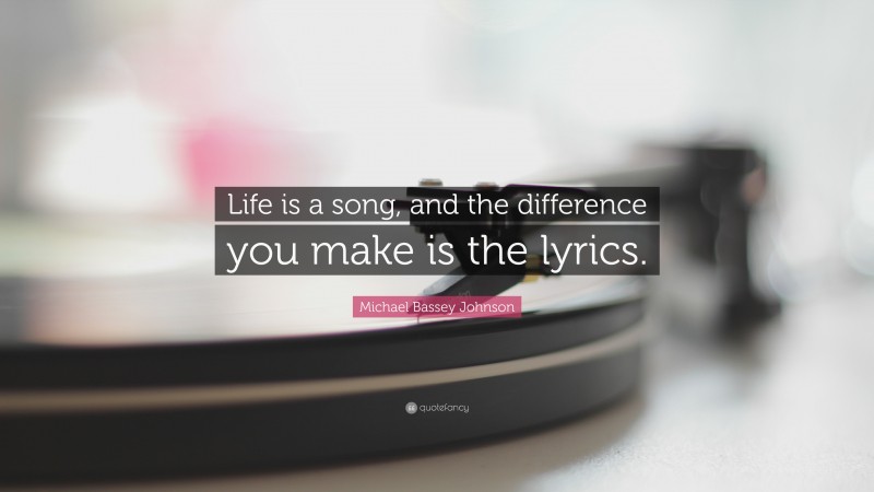 Michael Bassey Johnson Quote: “Life is a song, and the difference you make is the lyrics.”