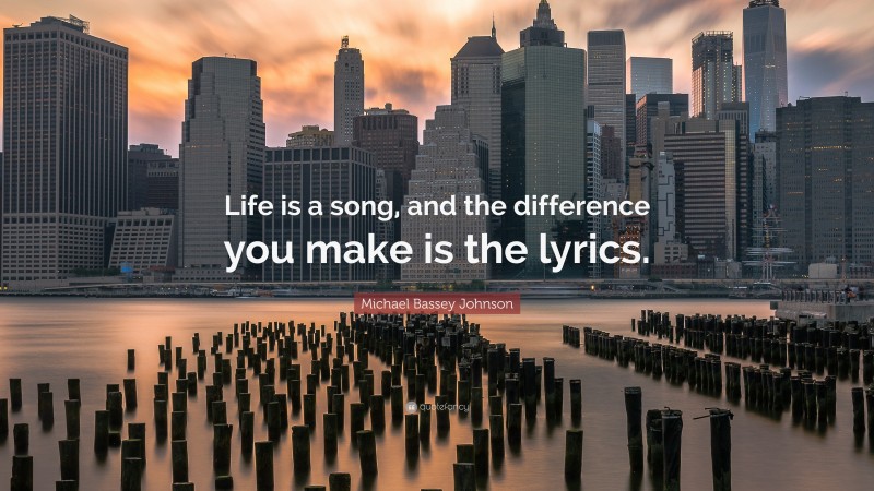 Michael Bassey Johnson Quote: “Life is a song, and the difference you make is the lyrics.”