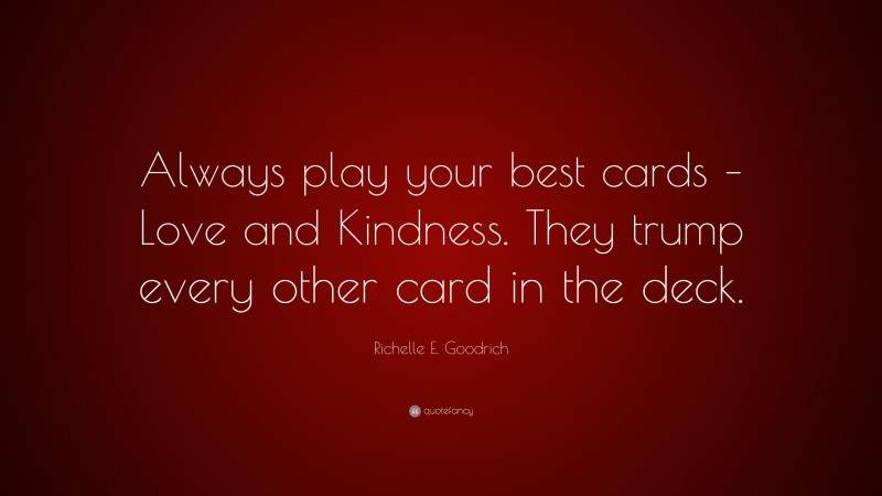 Richelle E. Goodrich Quote: “Always play your best cards – Love and Kindness. They trump every other card in the deck.”