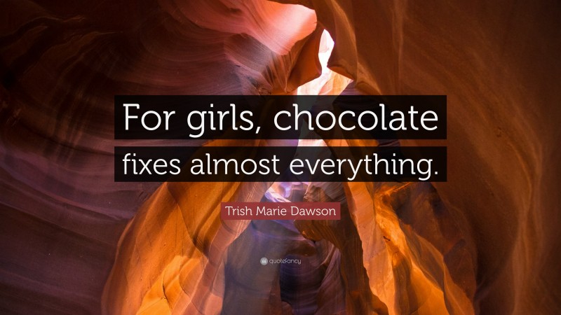 Trish Marie Dawson Quote: “For girls, chocolate fixes almost everything.”