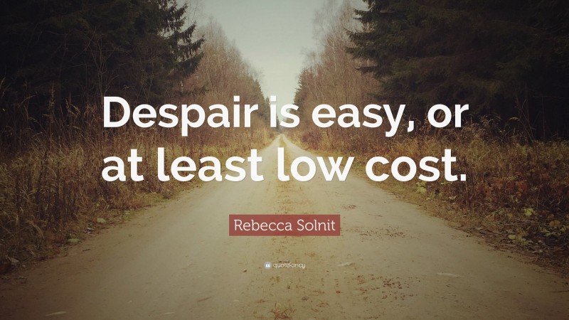 Rebecca Solnit Quote: “Despair is easy, or at least low cost.”