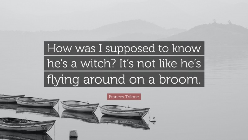 Frances Trilone Quote: “How was I supposed to know he’s a witch? It’s not like he’s flying around on a broom.”