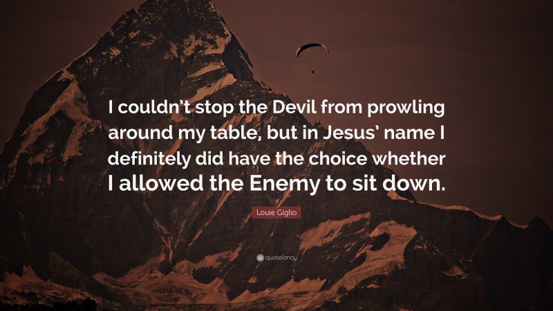 Louie Giglio Quote: “I couldn’t stop the Devil from prowling around my table, but in Jesus’ name I definitely did have the choice whether I allowed the Enemy to sit down.”